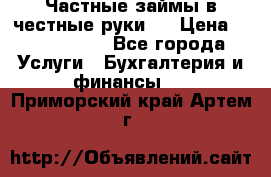 Частные займы в честные руки!  › Цена ­ 2 000 000 - Все города Услуги » Бухгалтерия и финансы   . Приморский край,Артем г.